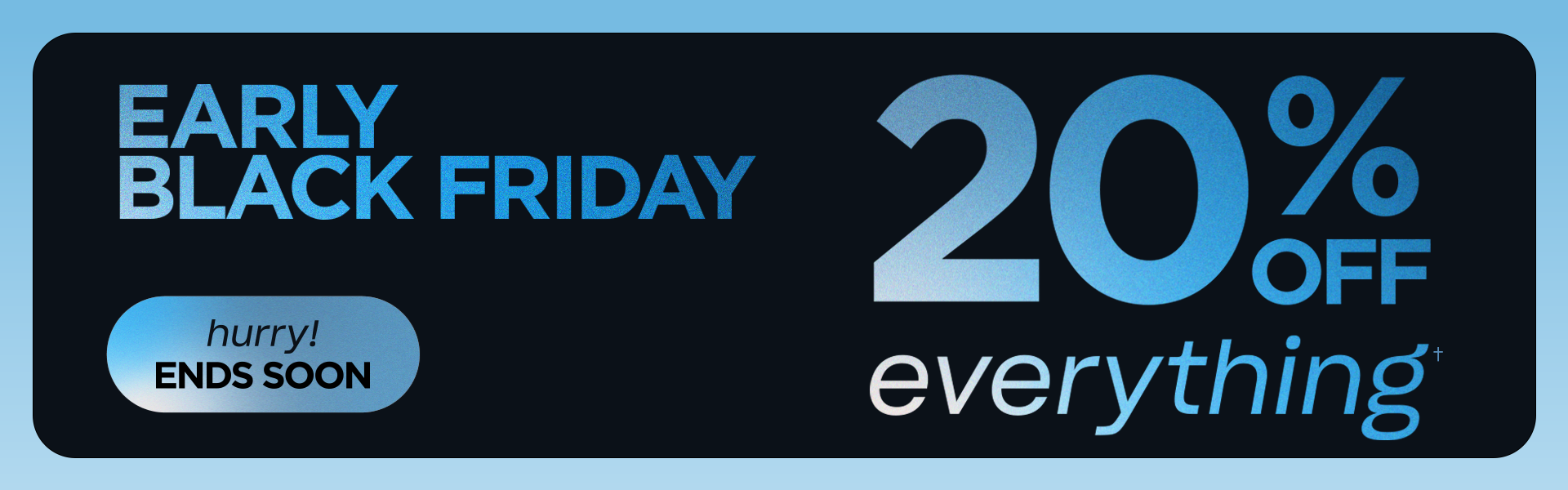 Early Black Friday. 20% Off Everything. Hurry! Ends Soon